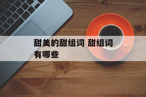 甜美的甜组词 甜组词有哪些-第1张图片-