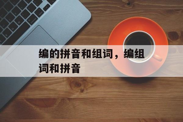 编的拼音和组词，编组词和拼音-第1张图片-