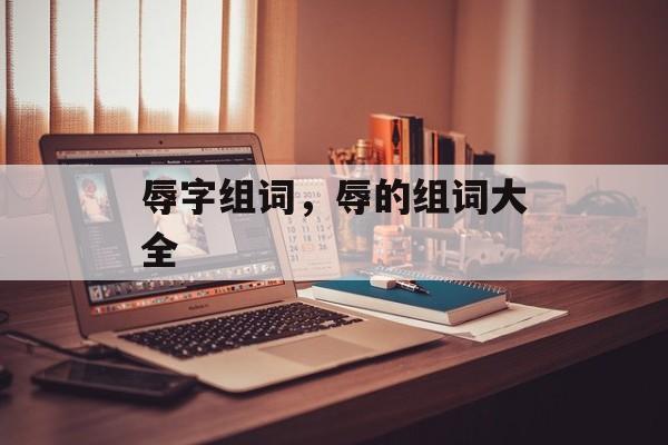 辱字组词，辱的组词大全-第1张图片-