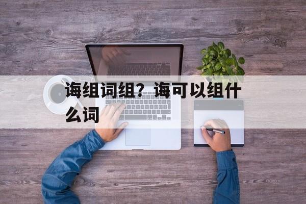 诲组词组？诲可以组什么词-第1张图片-