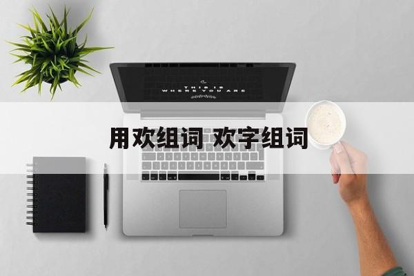 用欢组词 欢字组词-第1张图片-