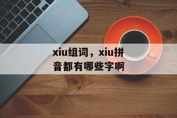 xiu组词，xiu拼音都有哪些字啊-第1张图片-