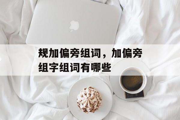 规加偏旁组词，加偏旁组字组词有哪些-第1张图片-