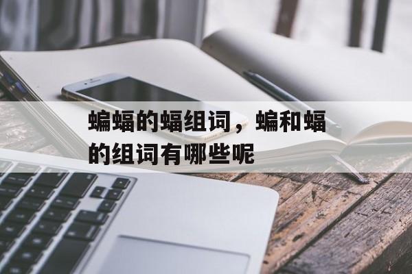 蝙蝠的蝠组词，蝙和蝠的组词有哪些呢-第1张图片-