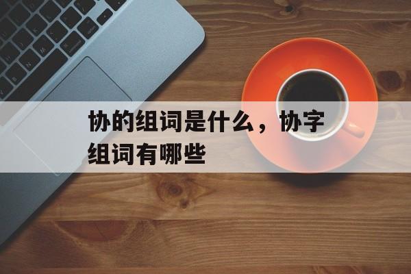 协的组词是什么，协字组词有哪些-第1张图片-