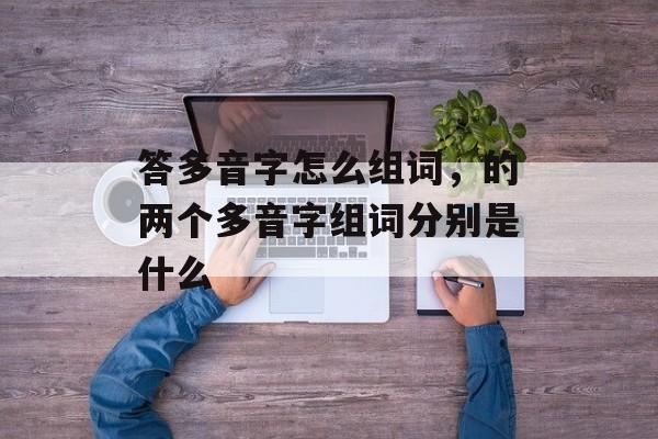 答多音字怎么组词，的两个多音字组词分别是什么-第1张图片-