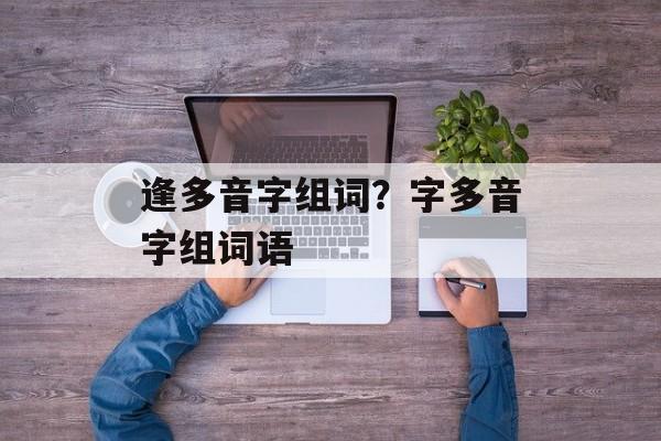 逢多音字组词？字多音字组词语-第1张图片-