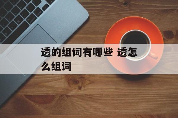 透的组词有哪些 透怎么组词-第1张图片-