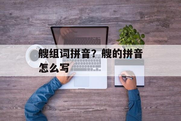 艘组词拼音？艘的拼音怎么写-第1张图片-