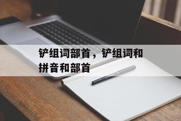 铲组词部首，铲组词和拼音和部首-第1张图片-