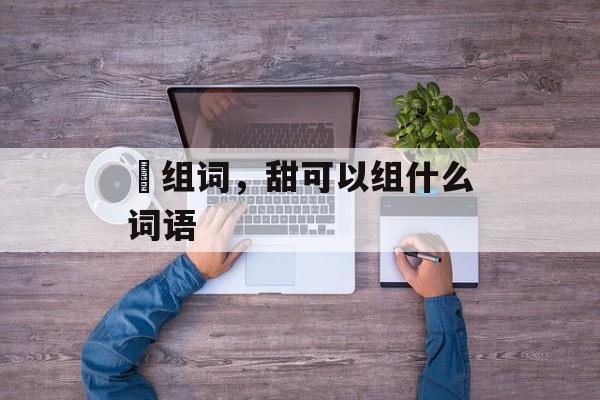 甛组词，甜可以组什么词语-第1张图片-
