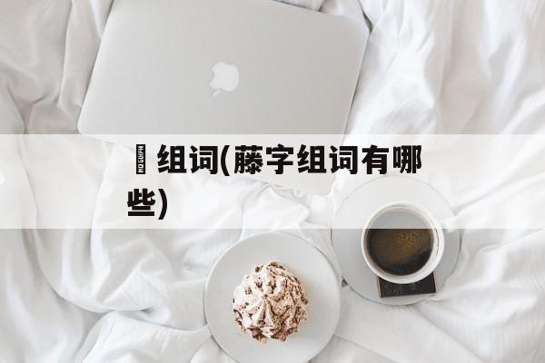 籐组词(藤字组词有哪些)-第1张图片-