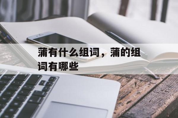 蒲有什么组词，蒲的组词有哪些-第1张图片-