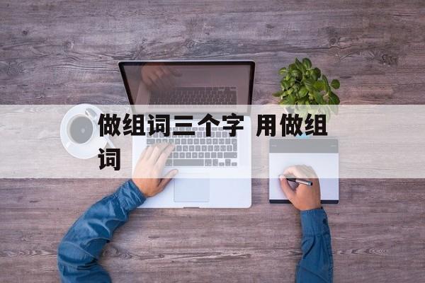 做组词三个字 用做组词-第1张图片-