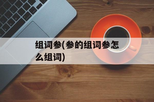 组词参(参的组词参怎么组词)-第1张图片-