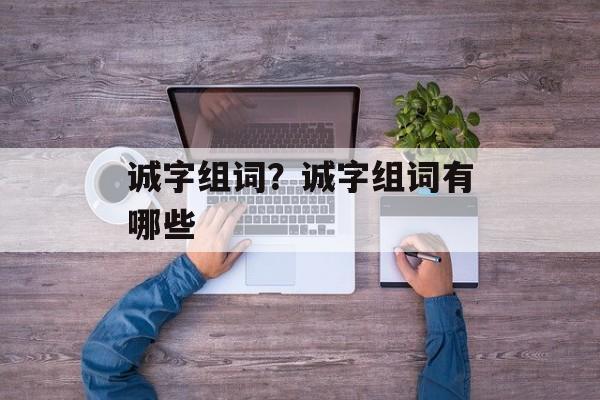诚字组词？诚字组词有哪些-第1张图片-