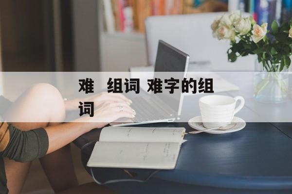 难  组词 难字的组词-第1张图片-
