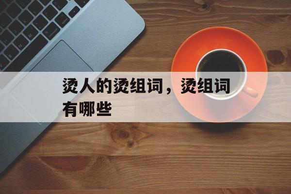 烫人的烫组词，烫组词有哪些-第1张图片-