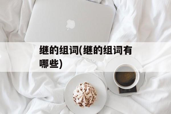 继的组词(继的组词有哪些)-第1张图片-