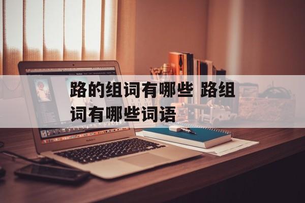 路的组词有哪些 路组词有哪些词语-第1张图片-