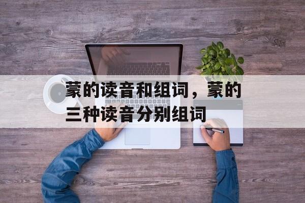 蒙的读音和组词，蒙的三种读音分别组词-第1张图片-