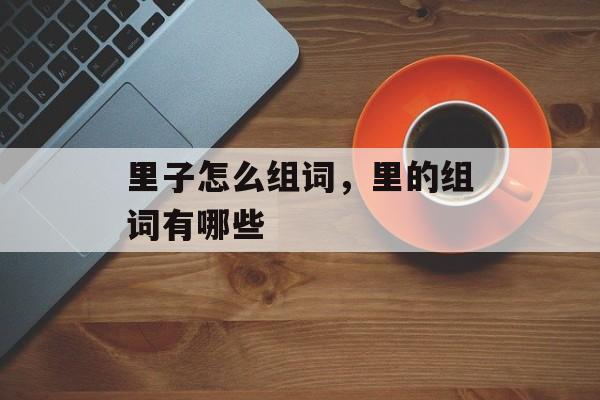里子怎么组词，里的组词有哪些-第1张图片-