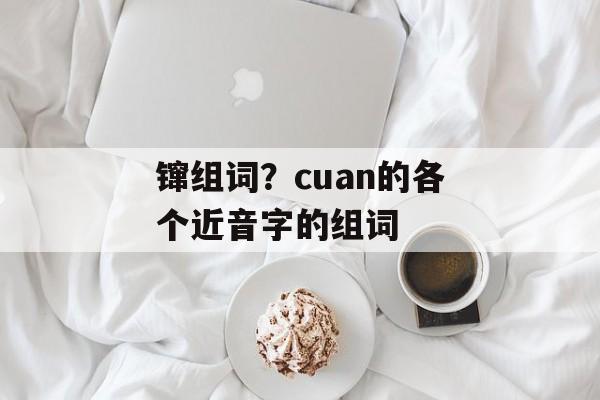 镩组词？cuan的各个近音字的组词-第1张图片-