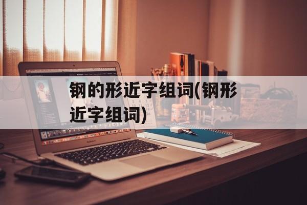 钢的形近字组词(钢形近字组词)-第1张图片-