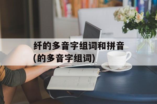 纤的多音字组词和拼音(的多音字组词)-第1张图片-
