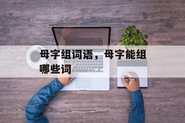 母字组词语，母字能组哪些词-第1张图片-