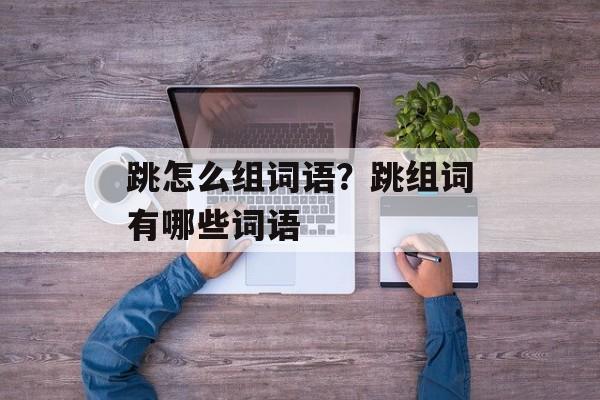 跳怎么组词语？跳组词有哪些词语-第1张图片-