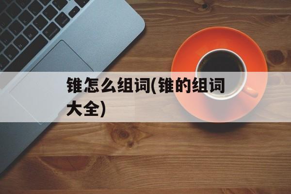 锥怎么组词(锥的组词大全)-第1张图片-