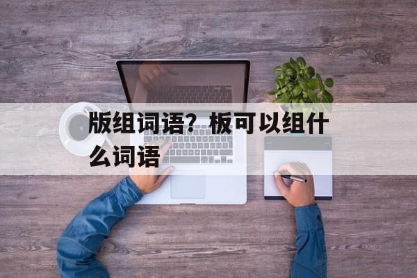 版组词语？板可以组什么词语-第1张图片-