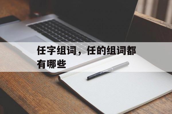 任字组词，任的组词都有哪些-第1张图片-
