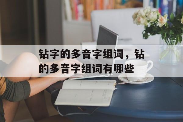 钻字的多音字组词，钻的多音字组词有哪些-第1张图片-