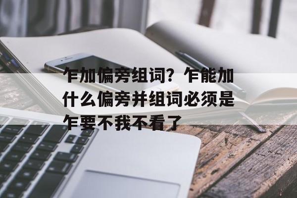 乍加偏旁组词？乍能加什么偏旁并组词必须是乍要不我不看了-第1张图片-