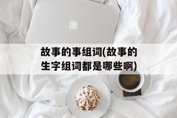 故事的事组词(故事的生字组词都是哪些啊)-第1张图片-