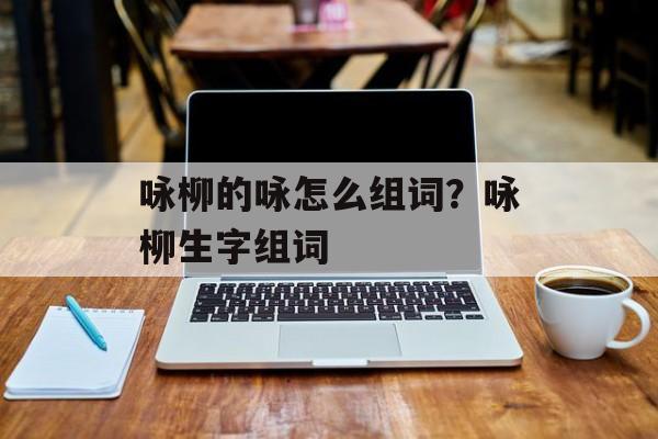 咏柳的咏怎么组词？咏柳生字组词-第1张图片-