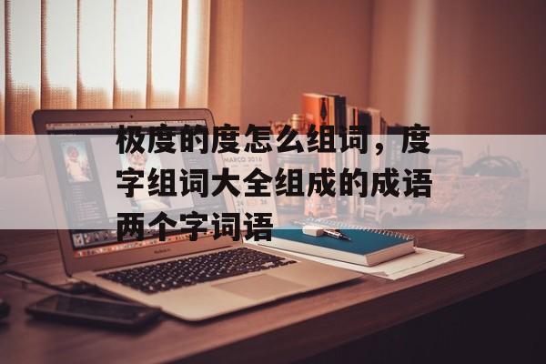 极度的度怎么组词，度字组词大全组成的成语两个字词语-第1张图片-