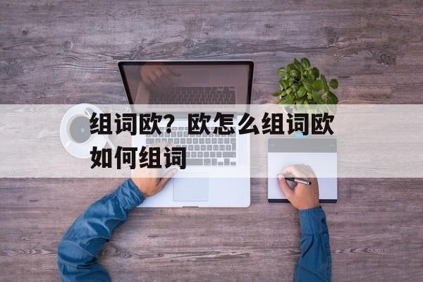 组词欧？欧怎么组词欧如何组词-第1张图片-