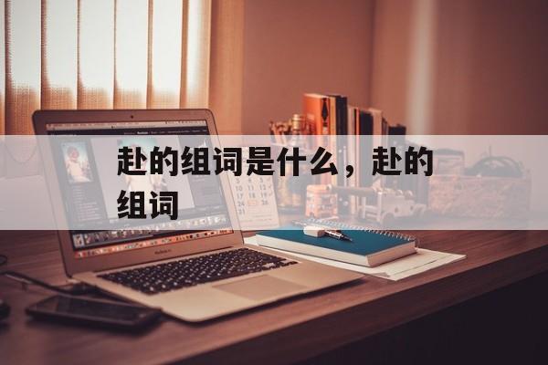 赴的组词是什么，赴的组词-第1张图片-