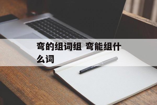弯的组词组 弯能组什么词-第1张图片-