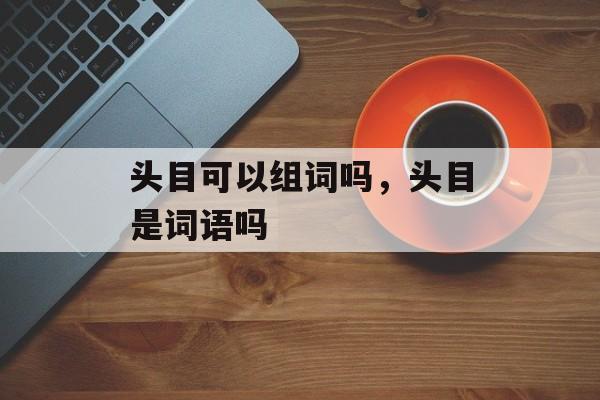 头目可以组词吗，头目是词语吗-第1张图片-