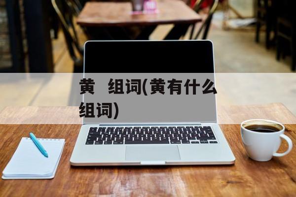 黄  组词(黄有什么组词)-第1张图片-