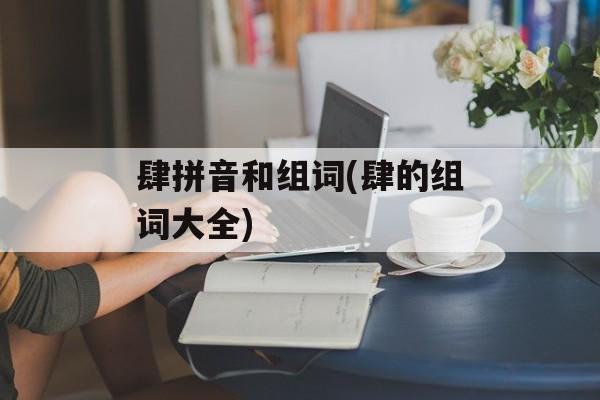 肆拼音和组词(肆的组词大全)-第1张图片-