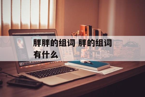 胖胖的组词 胖的组词有什么-第1张图片-