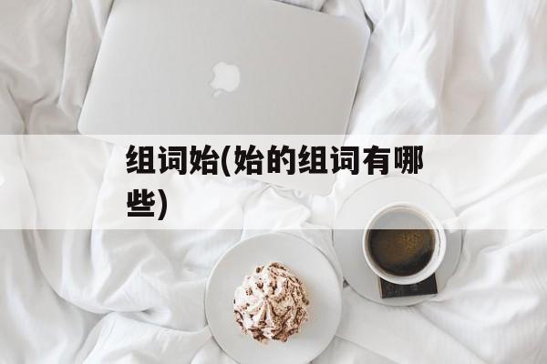 组词始(始的组词有哪些)-第1张图片-