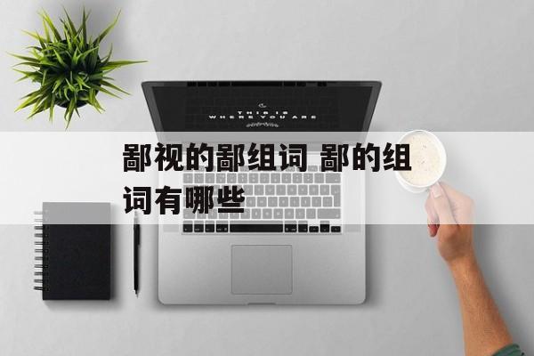 鄙视的鄙组词 鄙的组词有哪些-第1张图片-
