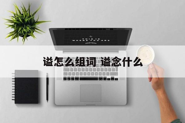 谥怎么组词 谥念什么-第1张图片-