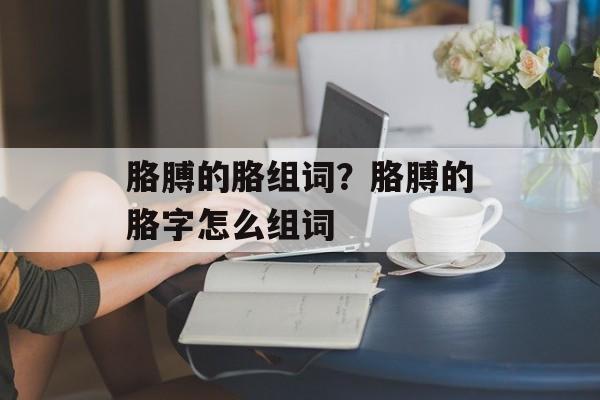 胳膊的胳组词？胳膊的胳字怎么组词-第1张图片-